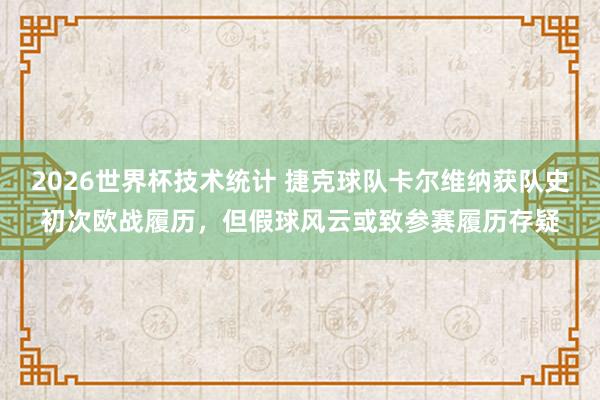 2026世界杯技术统计 捷克球队卡尔维纳获队史初次欧战履历，但假球风云或致参赛履历存疑