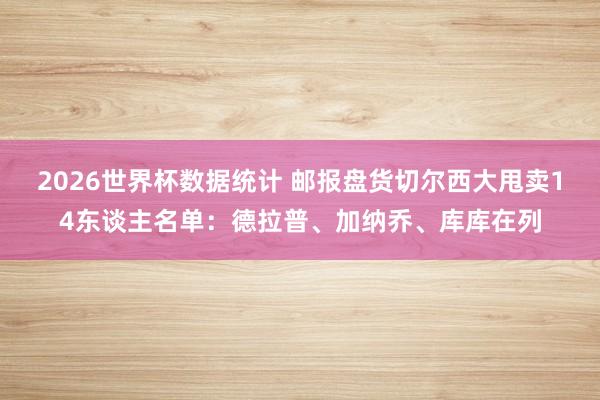 2026世界杯数据统计 邮报盘货切尔西大甩卖14东谈主名单：德拉普、加纳乔、库库在列