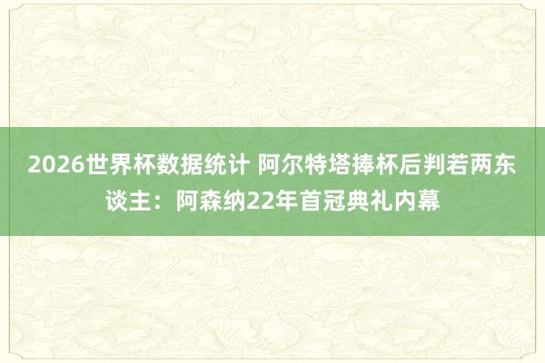 2026世界杯数据统计 阿尔特塔捧杯后判若两东谈主：阿森纳22年首冠典礼内幕