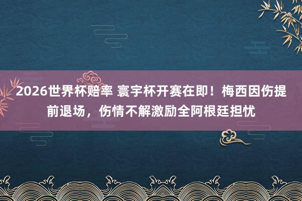 2026世界杯赔率 寰宇杯开赛在即！梅西因伤提前退场，伤情不解激励全阿根廷担忧
