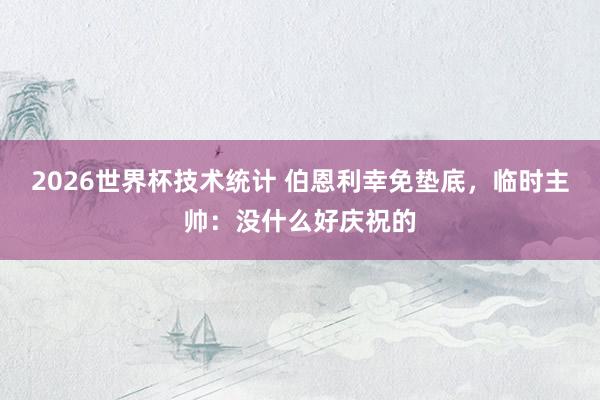 2026世界杯技术统计 伯恩利幸免垫底，临时主帅：没什么好庆祝的
