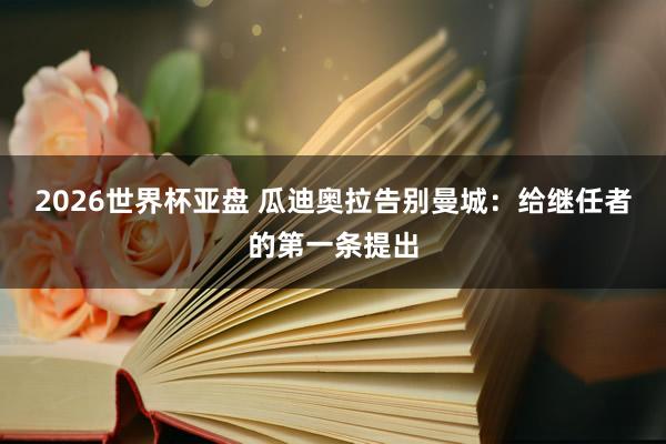 2026世界杯亚盘 瓜迪奥拉告别曼城：给继任者的第一条提出