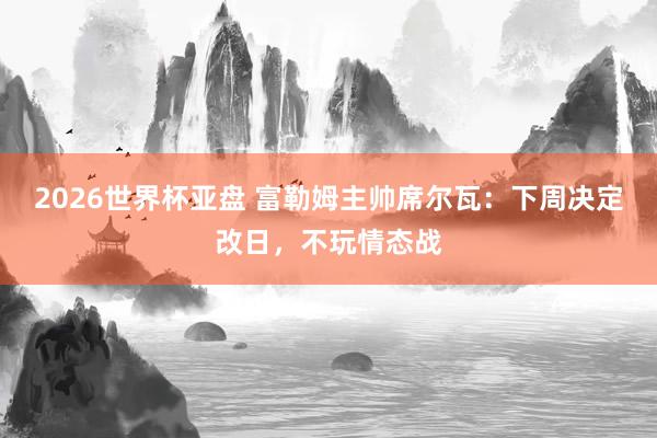 2026世界杯亚盘 富勒姆主帅席尔瓦：下周决定改日，不玩情态战