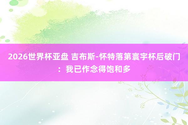 2026世界杯亚盘 吉布斯-怀特落第寰宇杯后破门：我已作念得饱和多