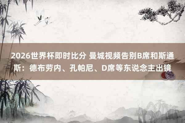 2026世界杯即时比分 曼城视频告别B席和斯通斯：德布劳内、孔帕尼、D席等东说念主出镜