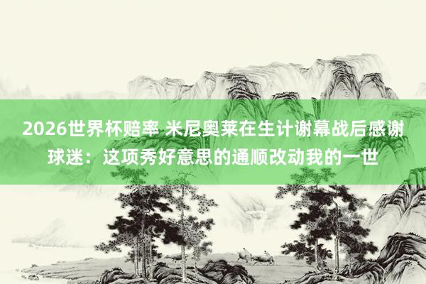 2026世界杯赔率 米尼奥莱在生计谢幕战后感谢球迷：这项秀好意思的通顺改动我的一世
