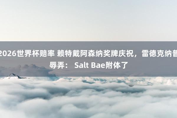 2026世界杯赔率 赖特戴阿森纳奖牌庆祝，雷德克纳普辱弄： Salt Bae附体了
