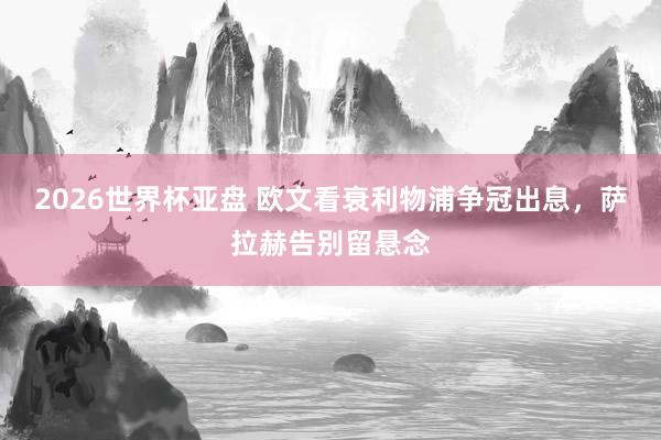 2026世界杯亚盘 欧文看衰利物浦争冠出息，萨拉赫告别留悬念