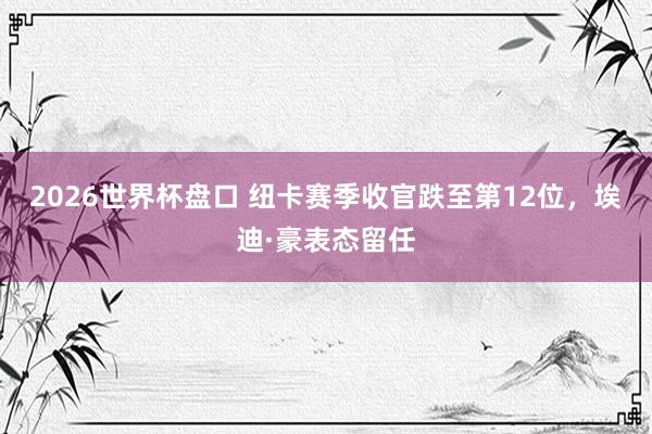 2026世界杯盘口 纽卡赛季收官跌至第12位，埃迪·豪表态留任