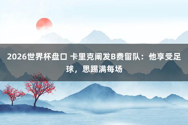 2026世界杯盘口 卡里克阐发B费留队：他享受足球，思踢满每场