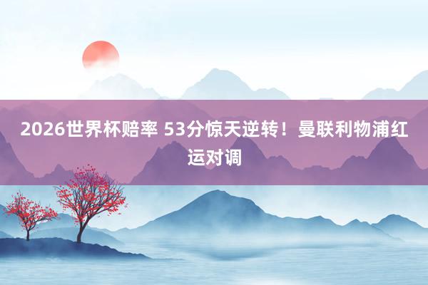 2026世界杯赔率 53分惊天逆转！曼联利物浦红运对调