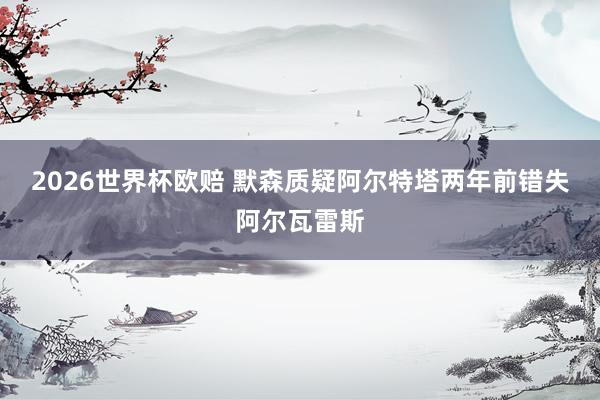 2026世界杯欧赔 默森质疑阿尔特塔两年前错失阿尔瓦雷斯
