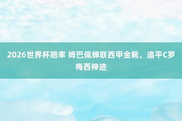 2026世界杯赔率 姆巴佩蝉联西甲金靴，追平C罗梅西神迹