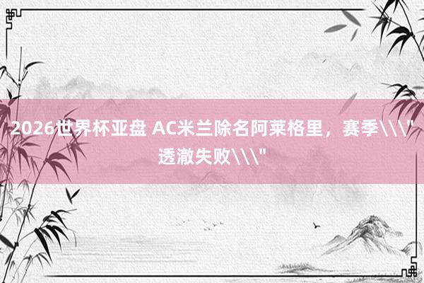 2026世界杯亚盘 AC米兰除名阿莱格里，赛季\