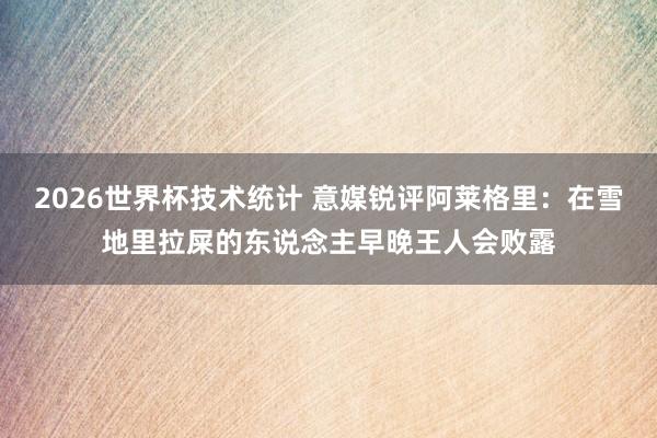 2026世界杯技术统计 意媒锐评阿莱格里：在雪地里拉屎的东说念主早晚王人会败露