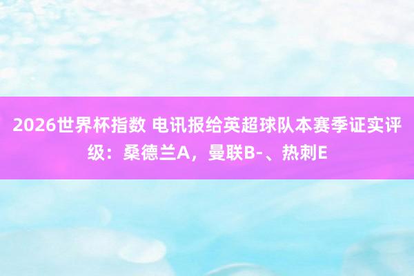 2026世界杯指数 电讯报给英超球队本赛季证实评级：桑德兰A，曼联B-、热刺E