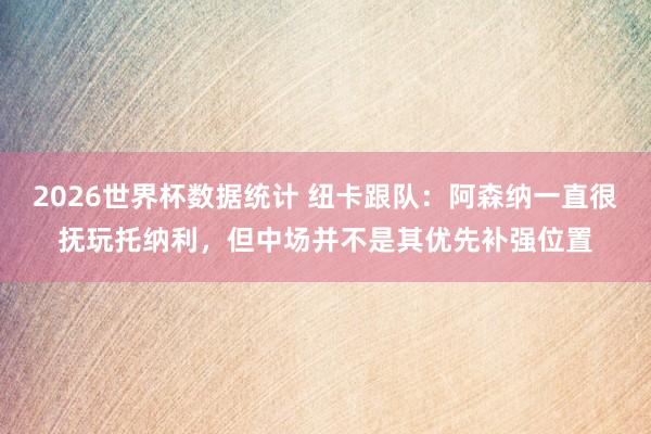 2026世界杯数据统计 纽卡跟队：阿森纳一直很抚玩托纳利，但中场并不是其优先补强位置
