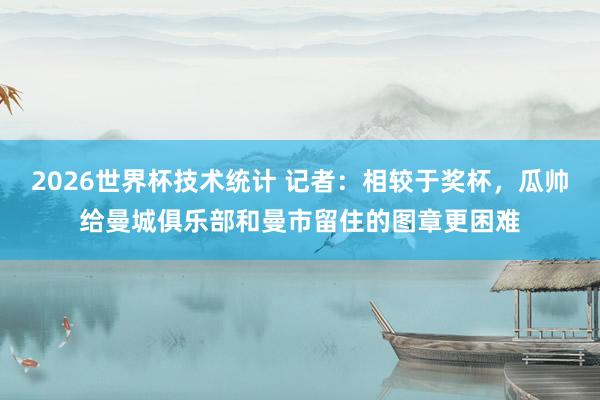 2026世界杯技术统计 记者：相较于奖杯，瓜帅给曼城俱乐部和曼市留住的图章更困难