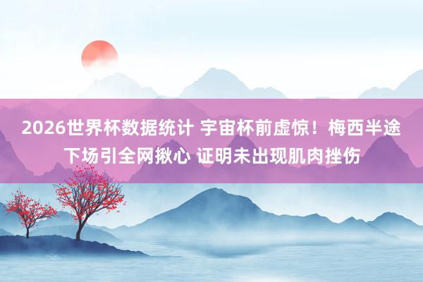 2026世界杯数据统计 宇宙杯前虚惊！梅西半途下场引全网揪心 证明未出现肌肉挫伤