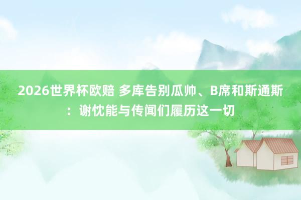 2026世界杯欧赔 多库告别瓜帅、B席和斯通斯：谢忱能与传闻们履历这一切