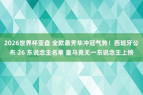 2026世界杯亚盘 全欧最芳华冲冠气势！西班牙公布 26 东说念主名单 皇马竟无一东说念主上榜