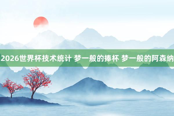 2026世界杯技术统计 梦一般的捧杯 梦一般的阿森纳