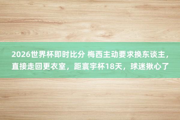2026世界杯即时比分 梅西主动要求换东谈主，直接走回更衣室，距寰宇杯18天，球迷揪心了