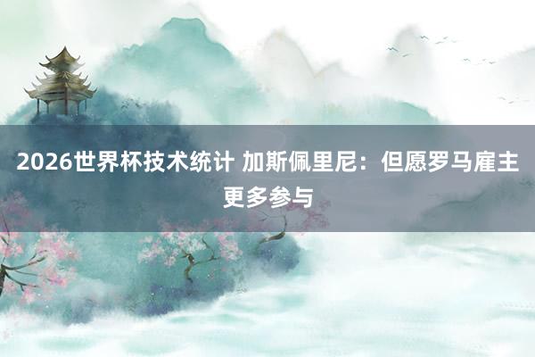 2026世界杯技术统计 加斯佩里尼：但愿罗马雇主更多参与