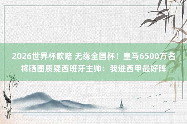 2026世界杯欧赔 无缘全国杯！皇马6500万名将晒图质疑西班牙主帅：我进西甲最好阵