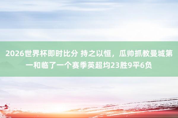2026世界杯即时比分 持之以恒，瓜帅抓教曼城第一和临了一个赛季英超均23胜9平6负