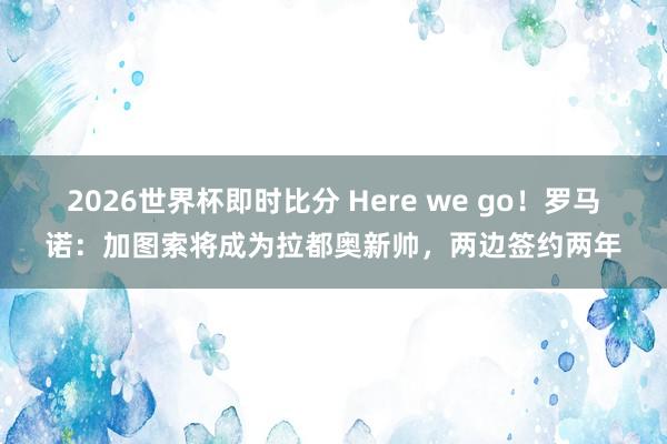 2026世界杯即时比分 Here we go！罗马诺：加图索将成为拉都奥新帅，两边签约两年