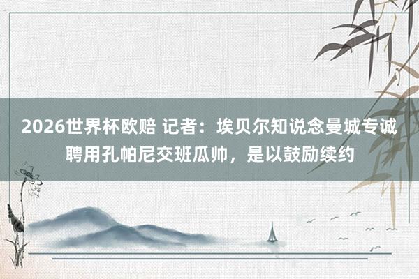 2026世界杯欧赔 记者：埃贝尔知说念曼城专诚聘用孔帕尼交班瓜帅，是以鼓励续约