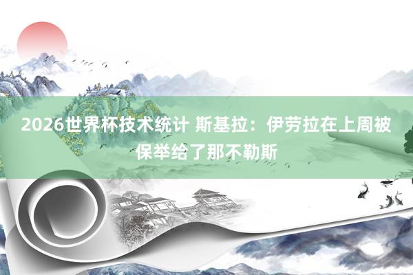 2026世界杯技术统计 斯基拉：伊劳拉在上周被保举给了那不勒斯