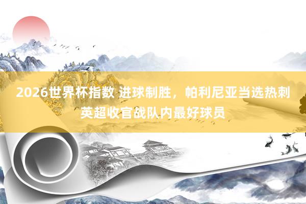 2026世界杯指数 进球制胜，帕利尼亚当选热刺英超收官战队内最好球员