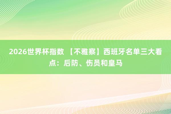 2026世界杯指数 【不雅察】西班牙名单三大看点：后防、伤员和皇马