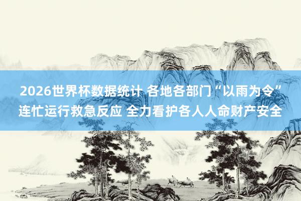 2026世界杯数据统计 各地各部门“以雨为令”连忙运行救急反应 全力看护各人人命财产安全