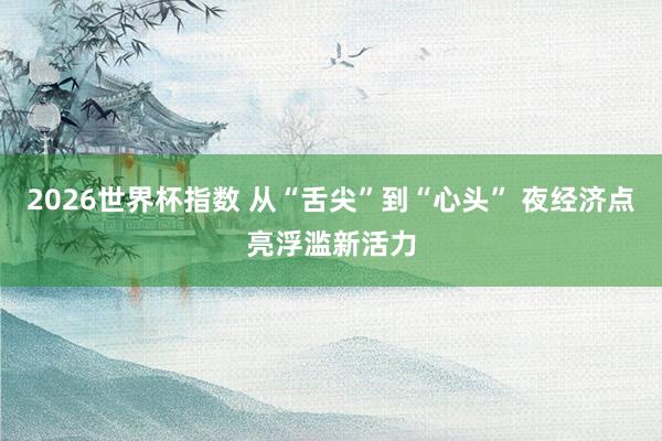 2026世界杯指数 从“舌尖”到“心头” 夜经济点亮浮滥新活力