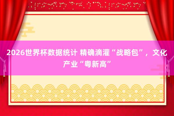 2026世界杯数据统计 精确滴灌“战略包”，文化产业“粤新高”