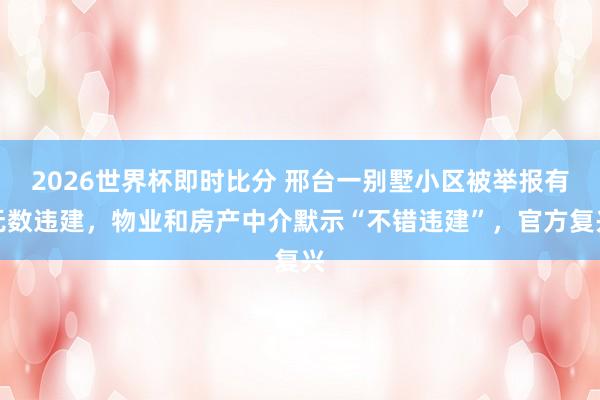 2026世界杯即时比分 邢台一别墅小区被举报有无数违建，物业和房产中介默示“不错违建”，官方复兴