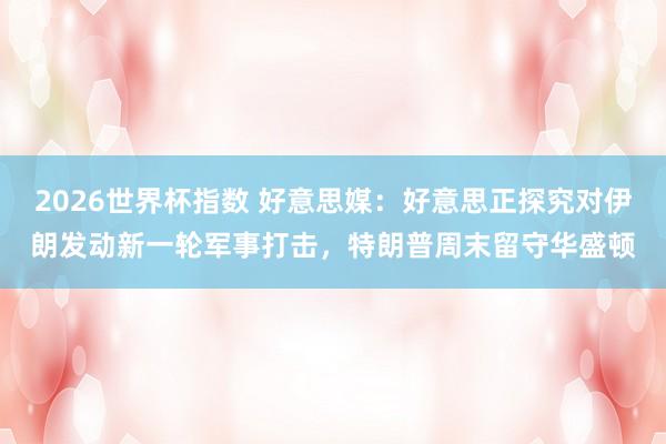 2026世界杯指数 好意思媒：好意思正探究对伊朗发动新一轮军事打击，特朗普周末留守华盛顿