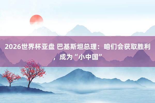 2026世界杯亚盘 巴基斯坦总理：咱们会获取胜利，成为“小中国”