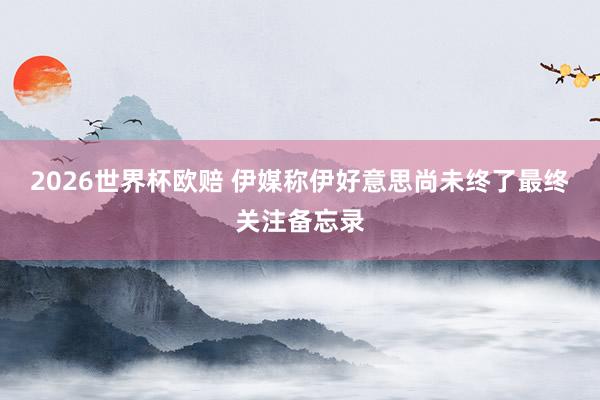 2026世界杯欧赔 伊媒称伊好意思尚未终了最终关注备忘录