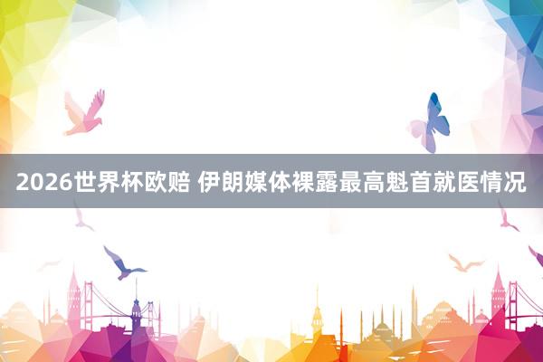 2026世界杯欧赔 伊朗媒体裸露最高魁首就医情况