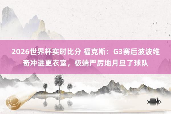 2026世界杯实时比分 福克斯：G3赛后波波维奇冲进更衣室，极端严厉地月旦了球队