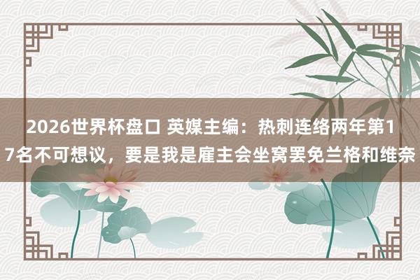 2026世界杯盘口 英媒主编：热刺连络两年第17名不可想议，要是我是雇主会坐窝罢免兰格和维奈