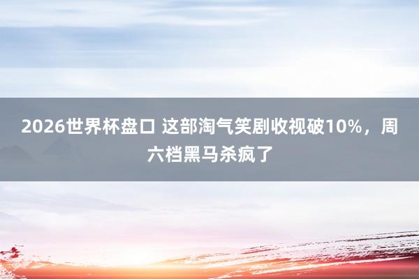 2026世界杯盘口 这部淘气笑剧收视破10%，周六档黑马杀疯了