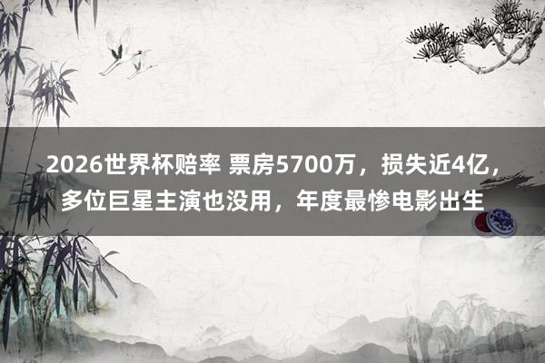 2026世界杯赔率 票房5700万，损失近4亿，多位巨星主演也没用，年度最惨电影出生