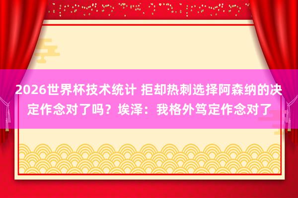 2026世界杯技术统计 拒却热刺选择阿森纳的决定作念对了吗？埃泽：我格外笃定作念对了