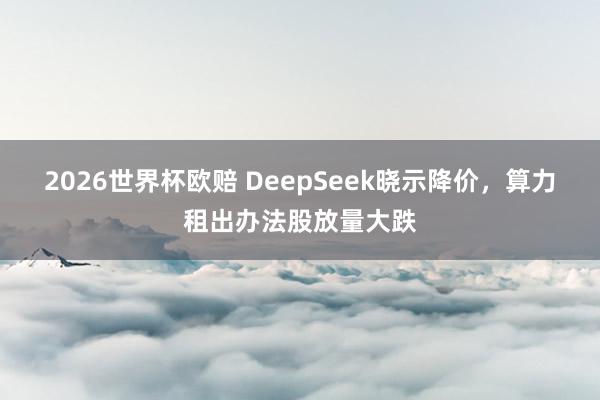 2026世界杯欧赔 DeepSeek晓示降价，算力租出办法股放量大跌