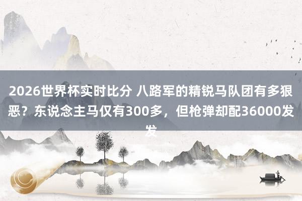 2026世界杯实时比分 八路军的精锐马队团有多狠恶？东说念主马仅有300多，但枪弹却配36000发